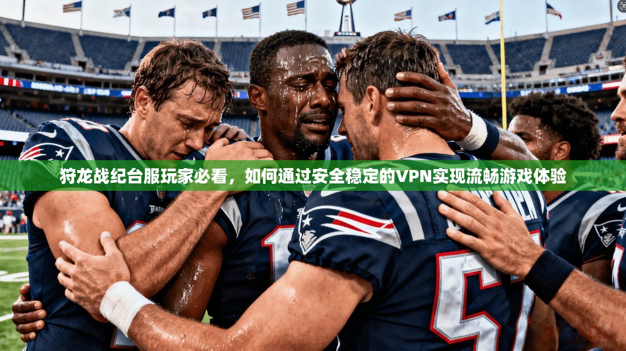 狩龙战纪台服玩家必看，如何通过安全稳定的VPN实现流畅游戏体验
