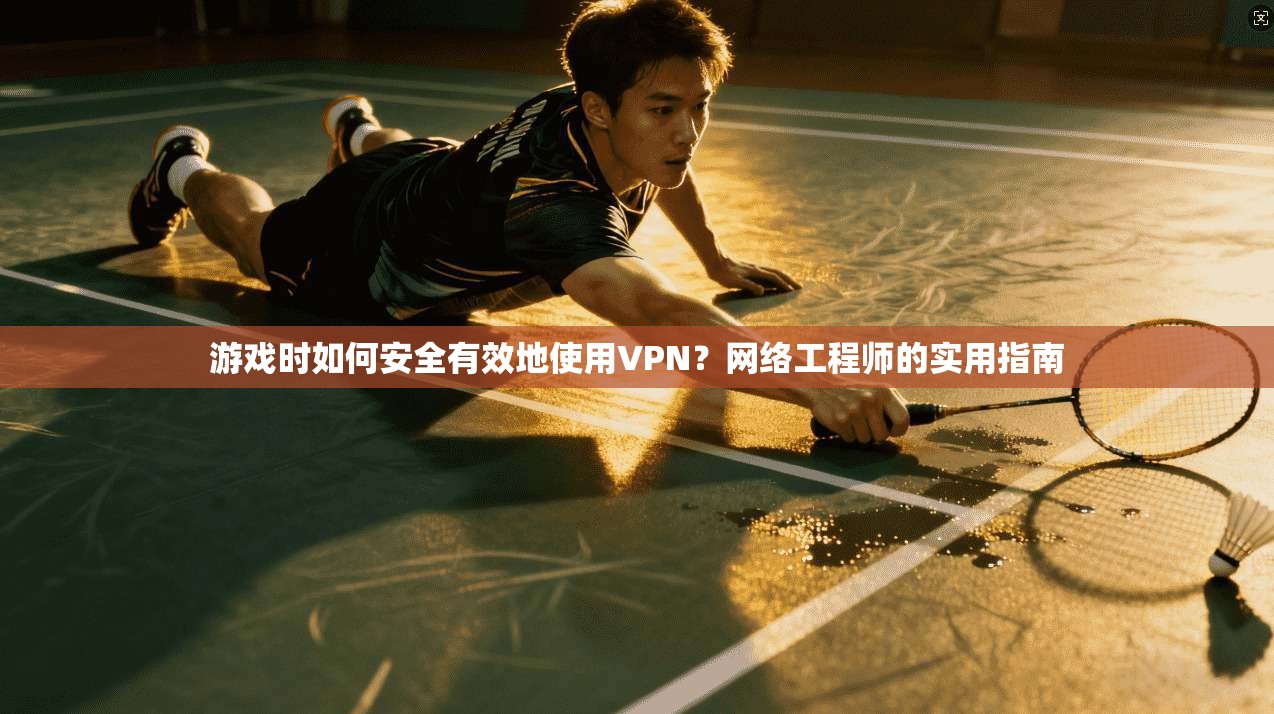 游戏时如何安全有效地使用VPN？网络工程师的实用指南