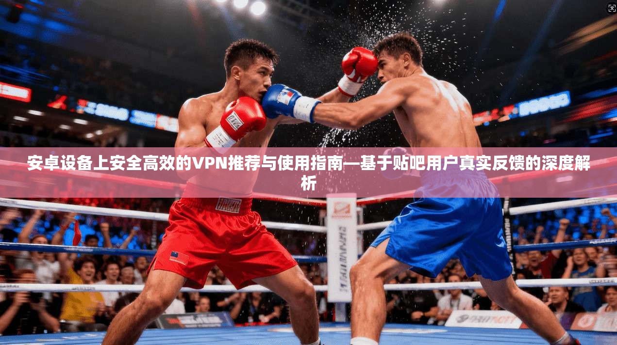 安卓设备上安全高效的VPN推荐与使用指南—基于贴吧用户真实反馈的深度解析