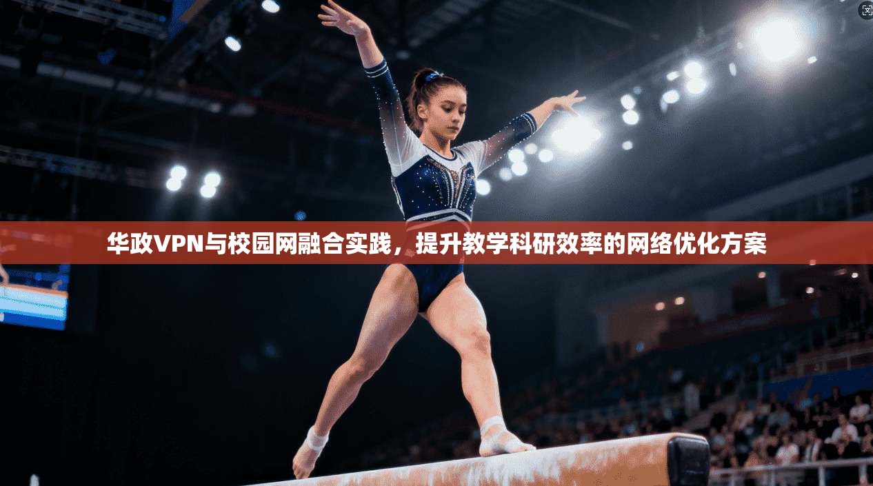 华政VPN与校园网融合实践，提升教学科研效率的网络优化方案