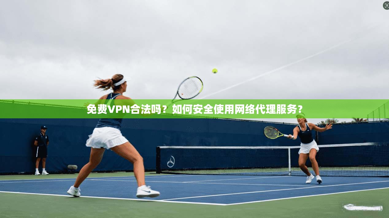 免费VPN合法吗？如何安全使用网络代理服务？