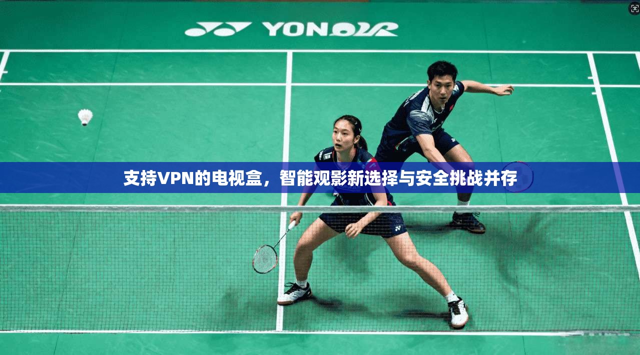 支持VPN的电视盒，智能观影新选择与安全挑战并存