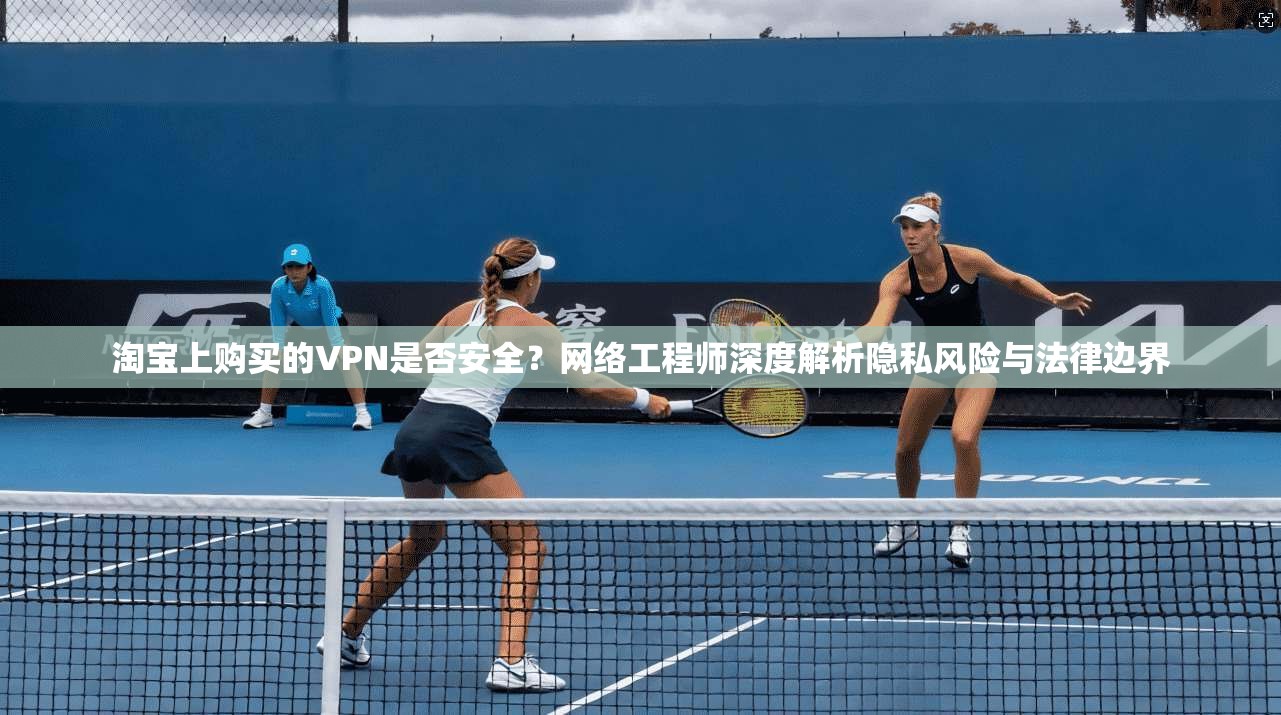 淘宝上购买的VPN是否安全？网络工程师深度解析隐私风险与法律边界