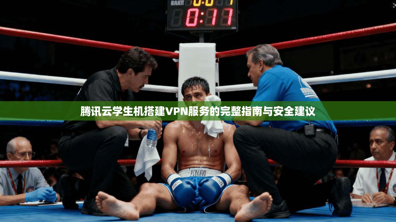 腾讯云学生机搭建VPN服务的完整指南与安全建议