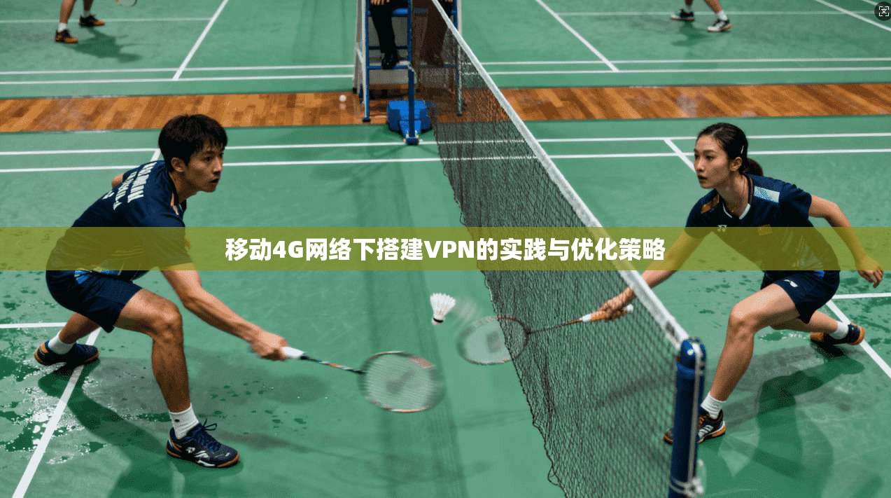 移动4G网络下搭建VPN的实践与优化策略