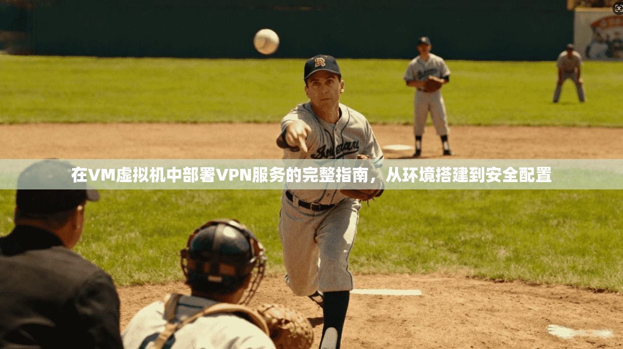 在VM虚拟机中部署VPN服务的完整指南，从环境搭建到安全配置