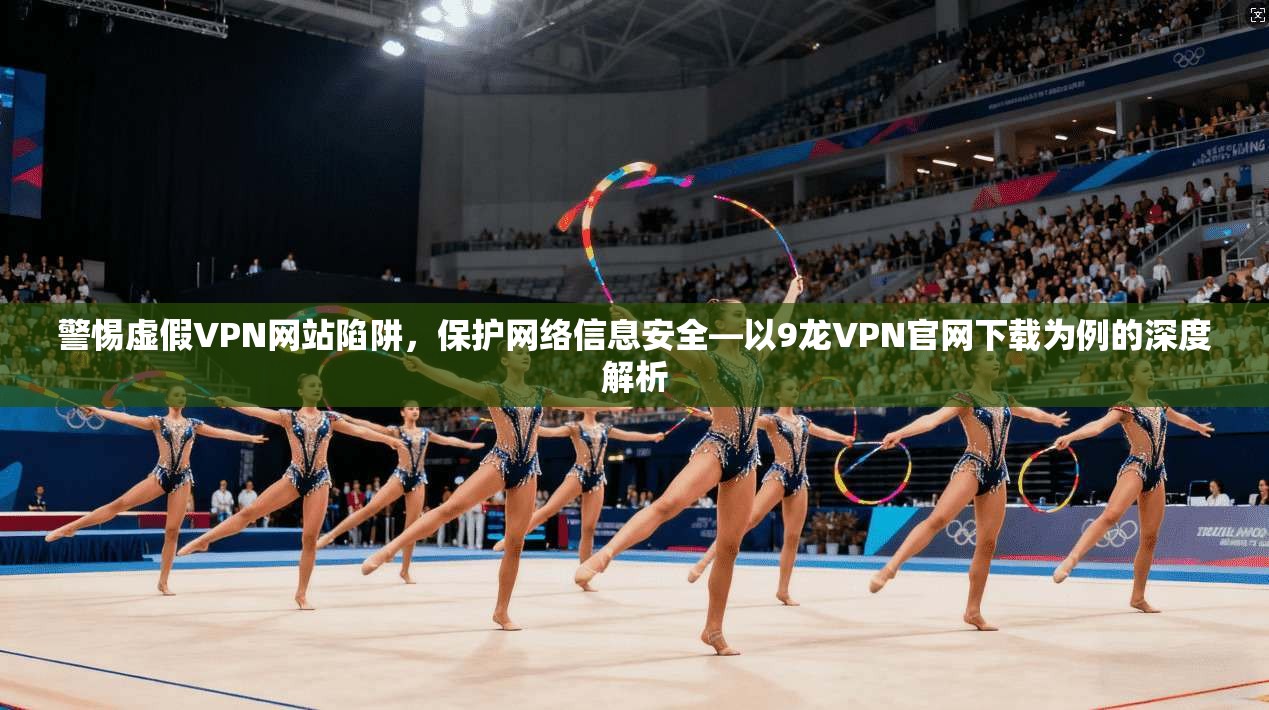 警惕虚假VPN网站陷阱，保护网络信息安全—以9龙VPN官网下载为例的深度解析