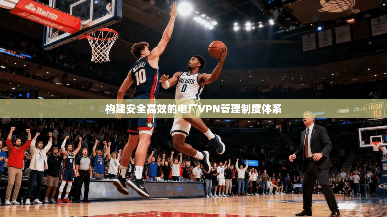 构建安全高效的电厂VPN管理制度体系