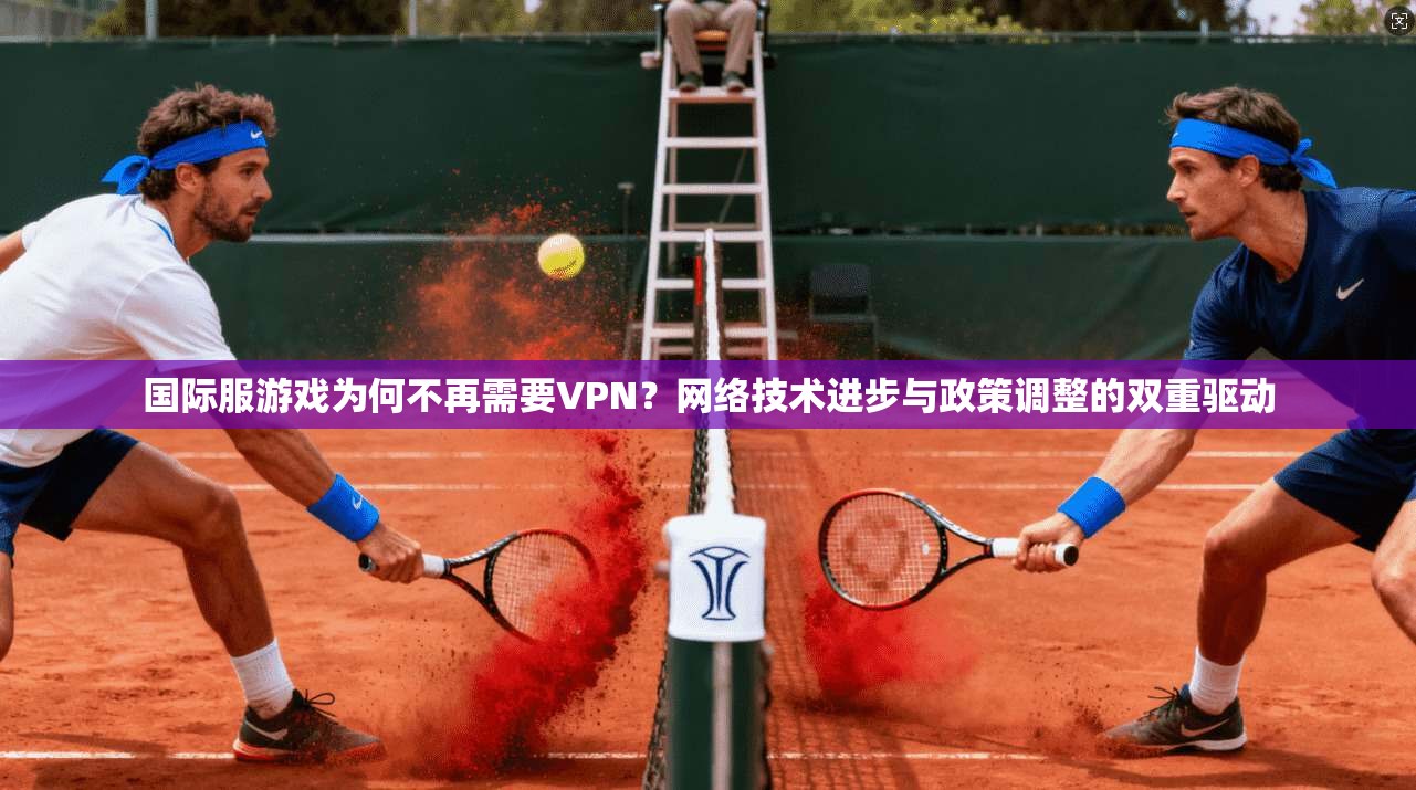 国际服游戏为何不再需要VPN？网络技术进步与政策调整的双重驱动