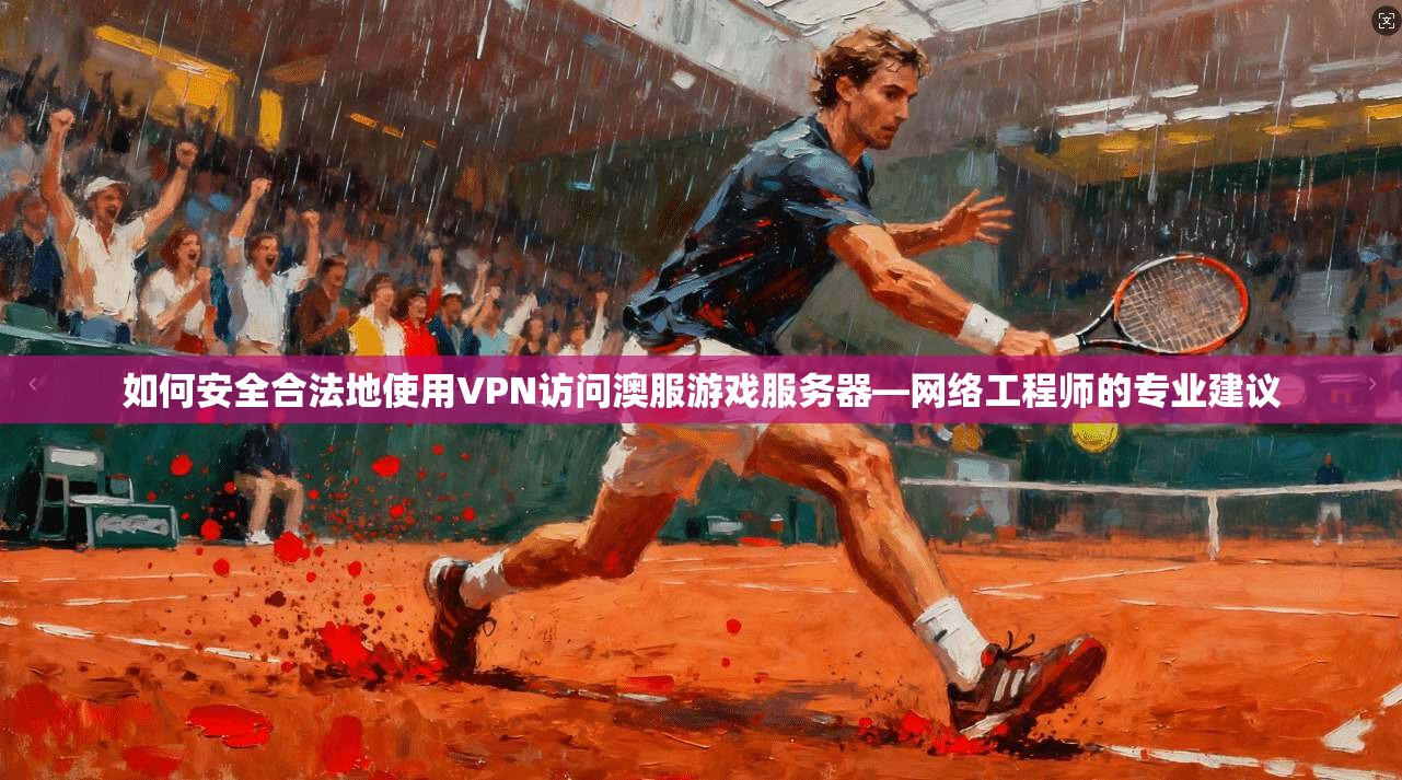 如何安全合法地使用VPN访问澳服游戏服务器—网络工程师的专业建议