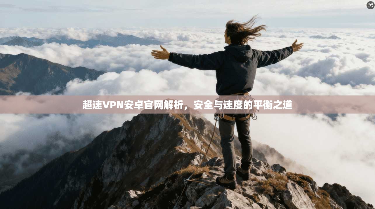 超速VPN安卓官网解析，安全与速度的平衡之道
