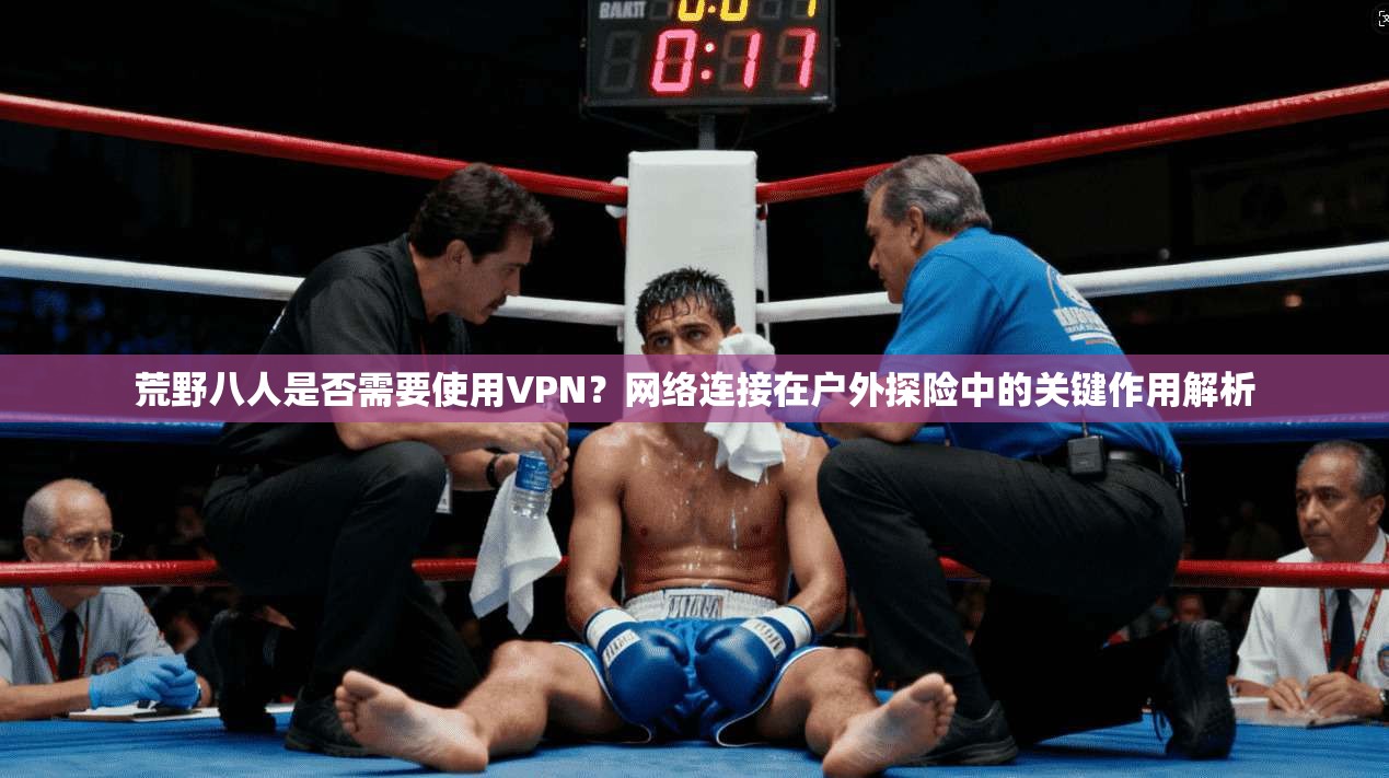 荒野八人是否需要使用VPN？网络连接在户外探险中的关键作用解析