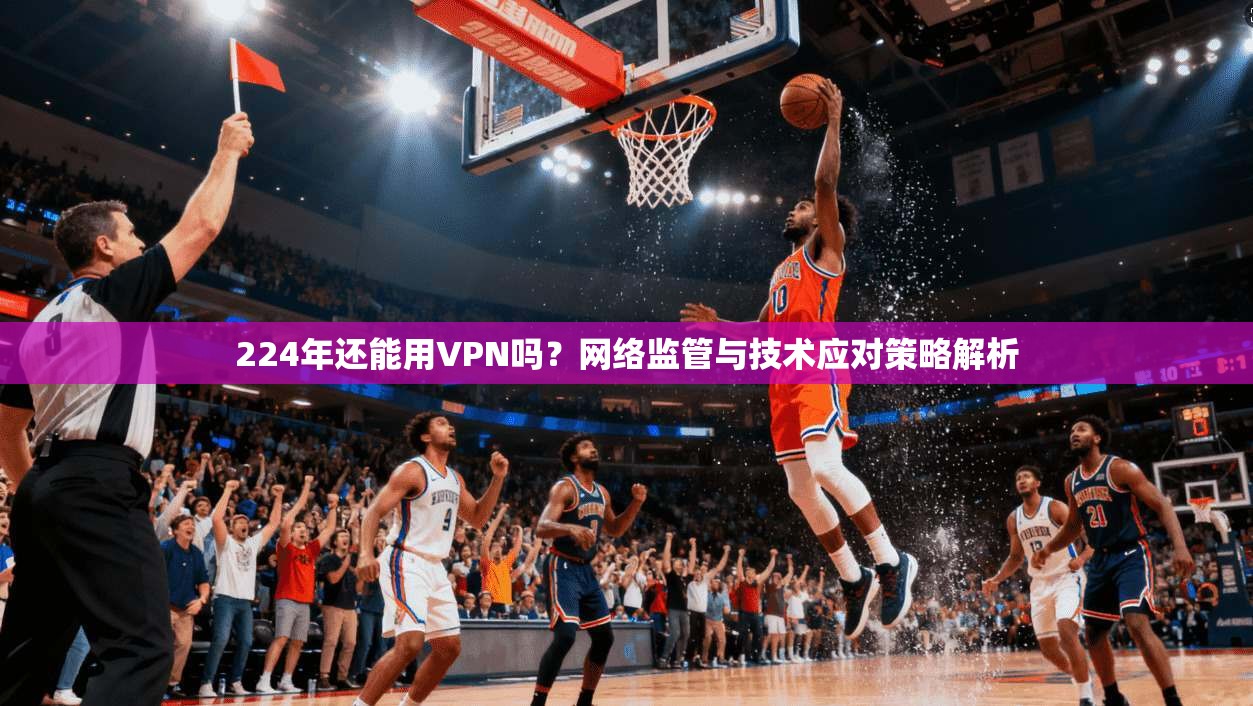 224年还能用VPN吗？网络监管与技术应对策略解析