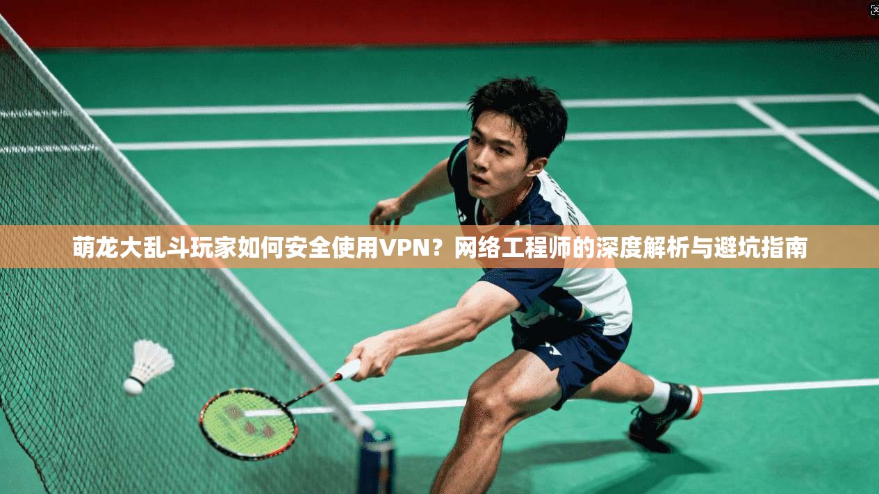 萌龙大乱斗玩家如何安全使用VPN？网络工程师的深度解析与避坑指南