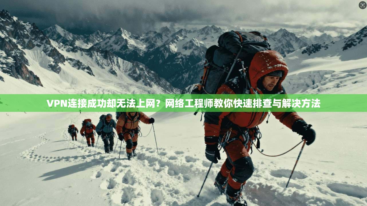 VPN连接成功却无法上网？网络工程师教你快速排查与解决方法