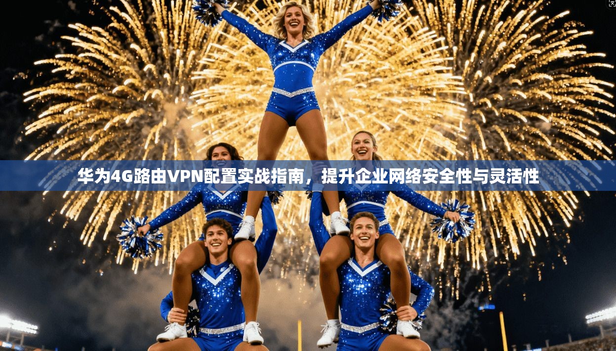 华为4G路由VPN配置实战指南，提升企业网络安全性与灵活性