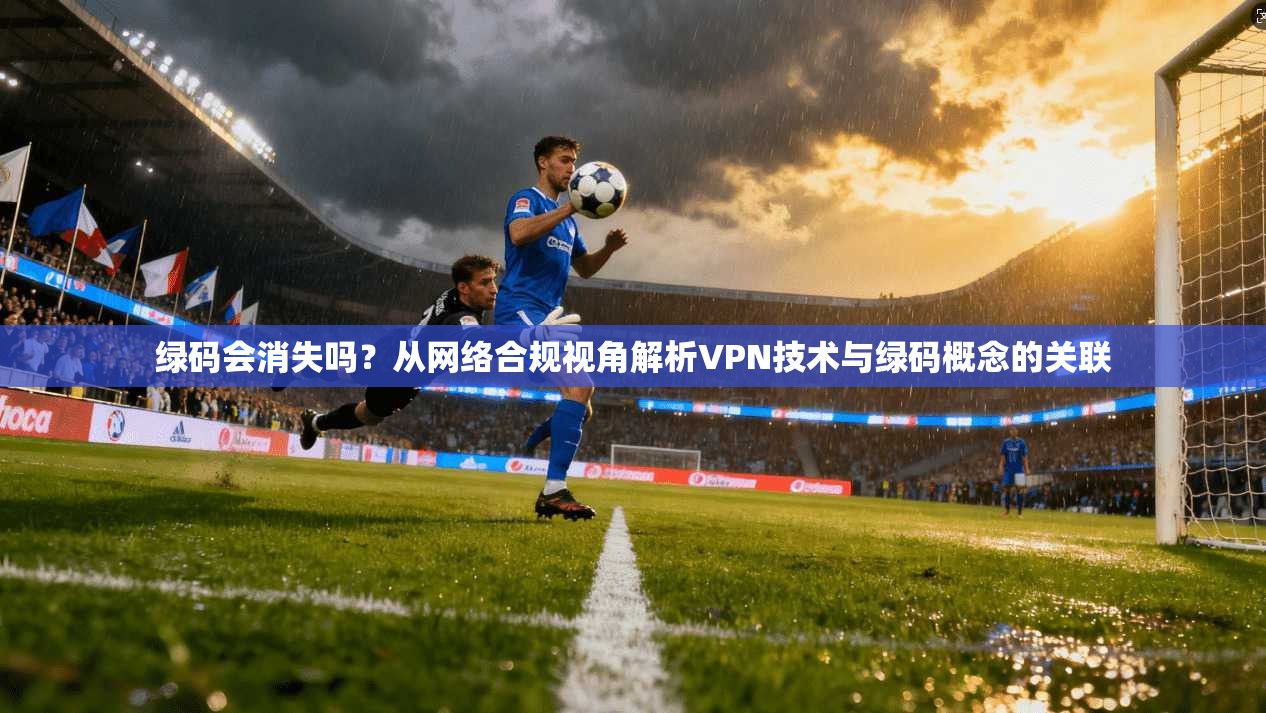 绿码会消失吗？从网络合规视角解析VPN技术与绿码概念的关联