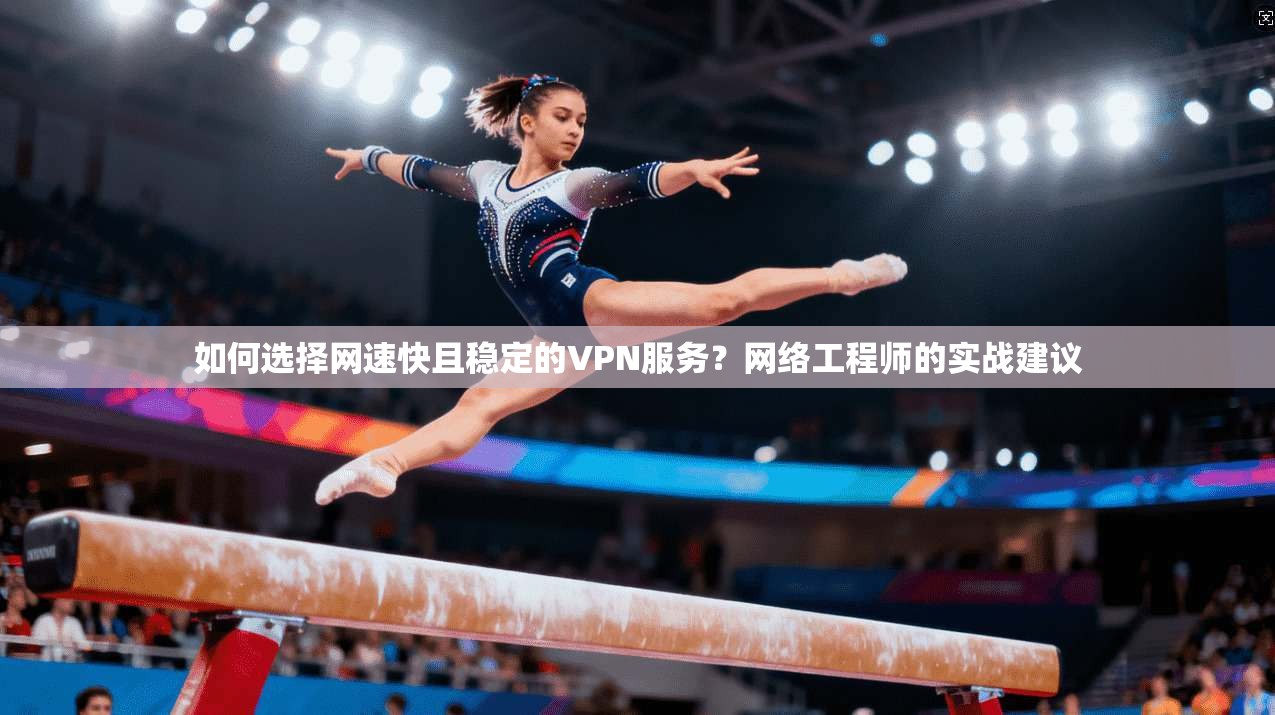 如何选择网速快且稳定的VPN服务？网络工程师的实战建议