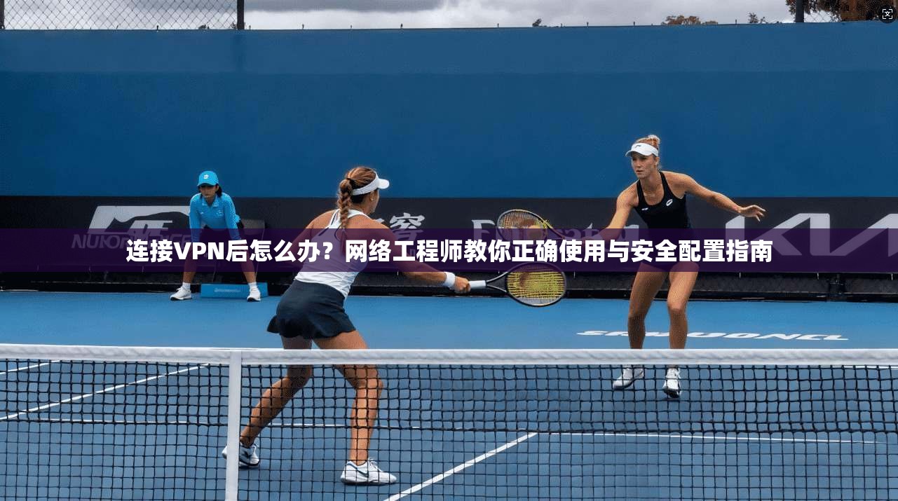 连接VPN后怎么办？网络工程师教你正确使用与安全配置指南