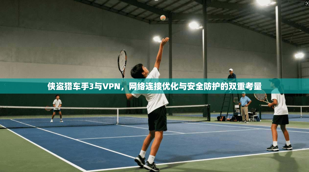 侠盗猎车手3与VPN，网络连接优化与安全防护的双重考量