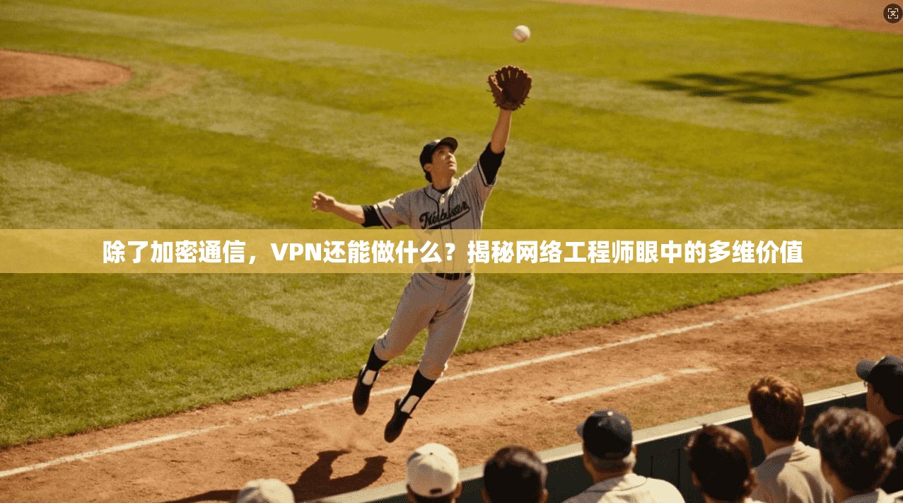 除了加密通信，VPN还能做什么？揭秘网络工程师眼中的多维价值