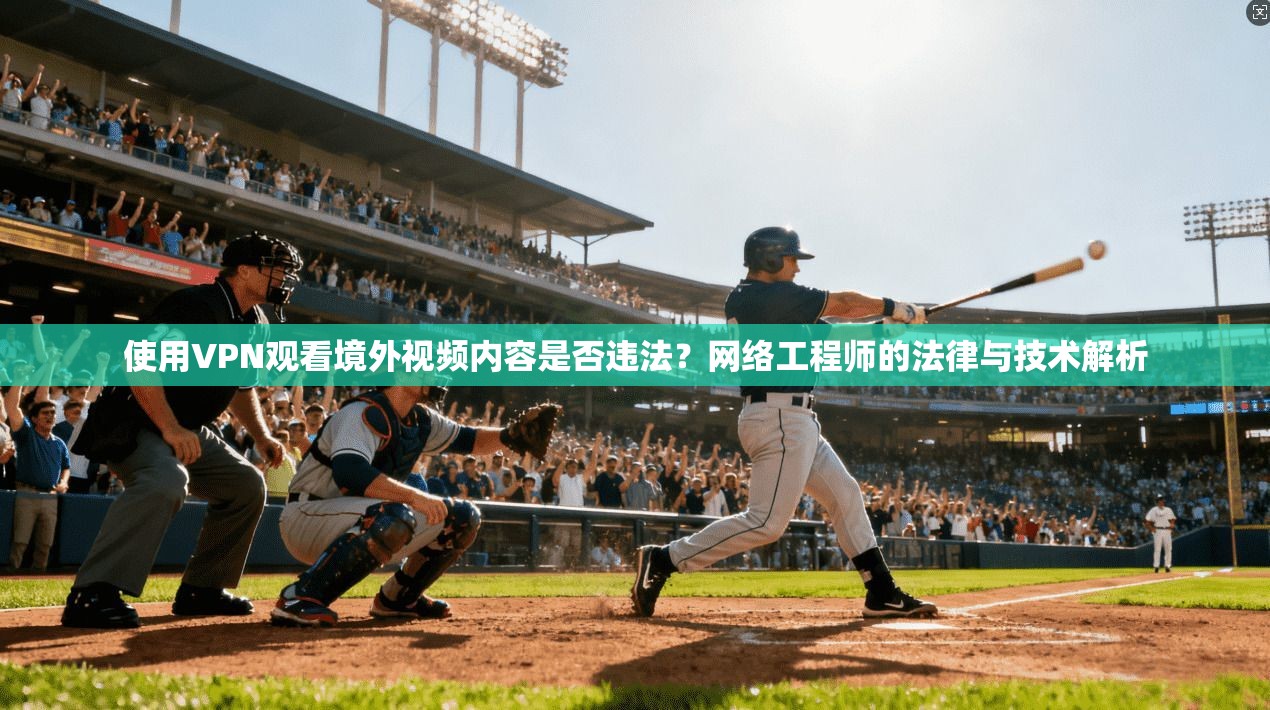 使用VPN观看境外视频内容是否违法？网络工程师的法律与技术解析