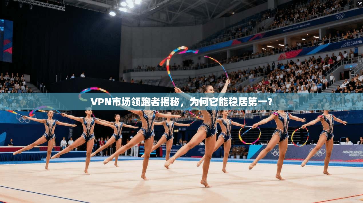 VPN市场领跑者揭秘，为何它能稳居第一？