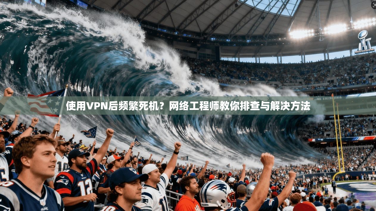 使用VPN后频繁死机？网络工程师教你排查与解决方法