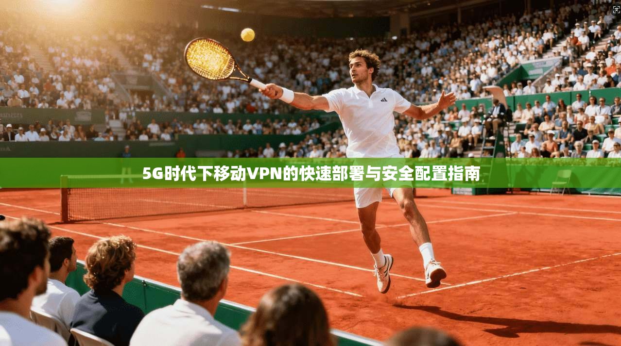 5G时代下移动VPN的快速部署与安全配置指南