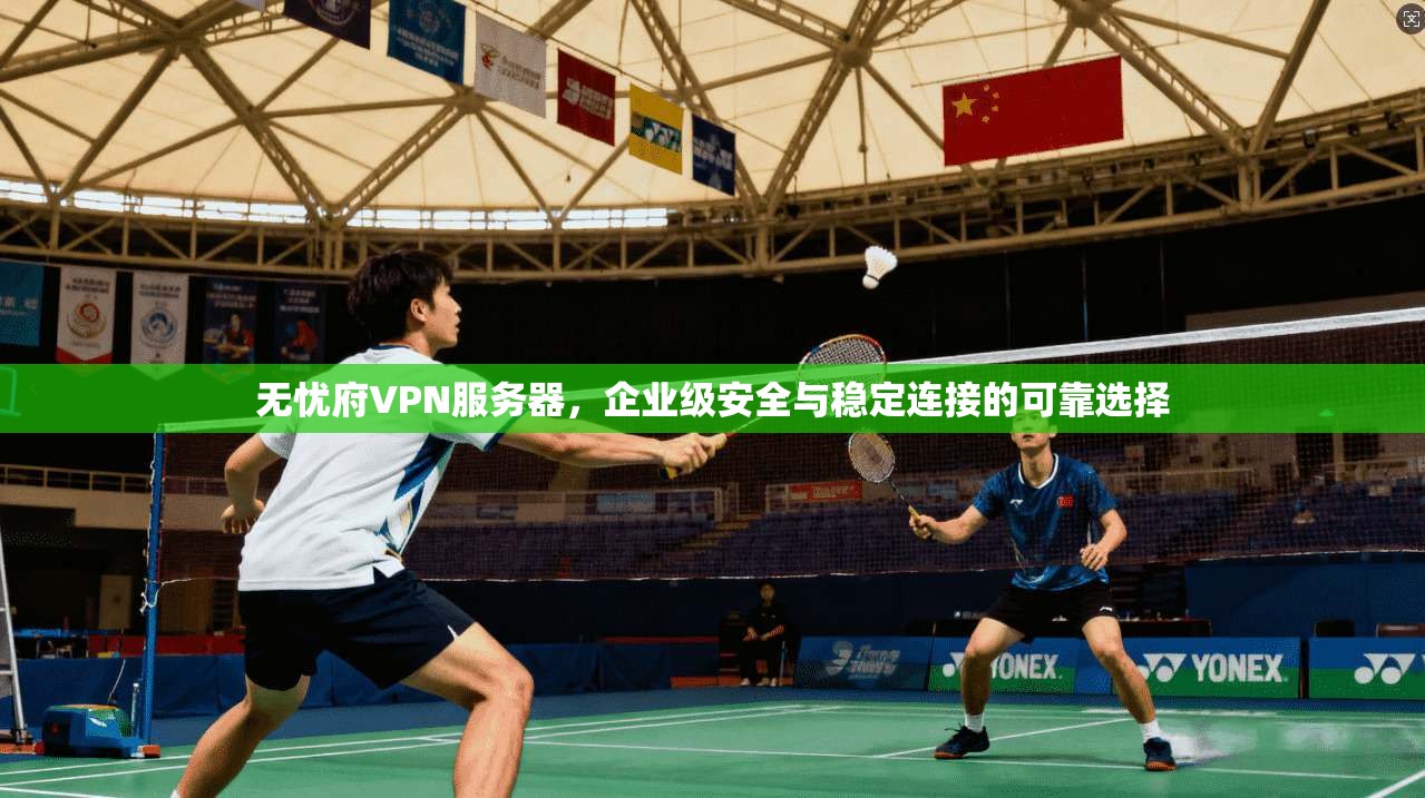 无忧府VPN服务器，企业级安全与稳定连接的可靠选择