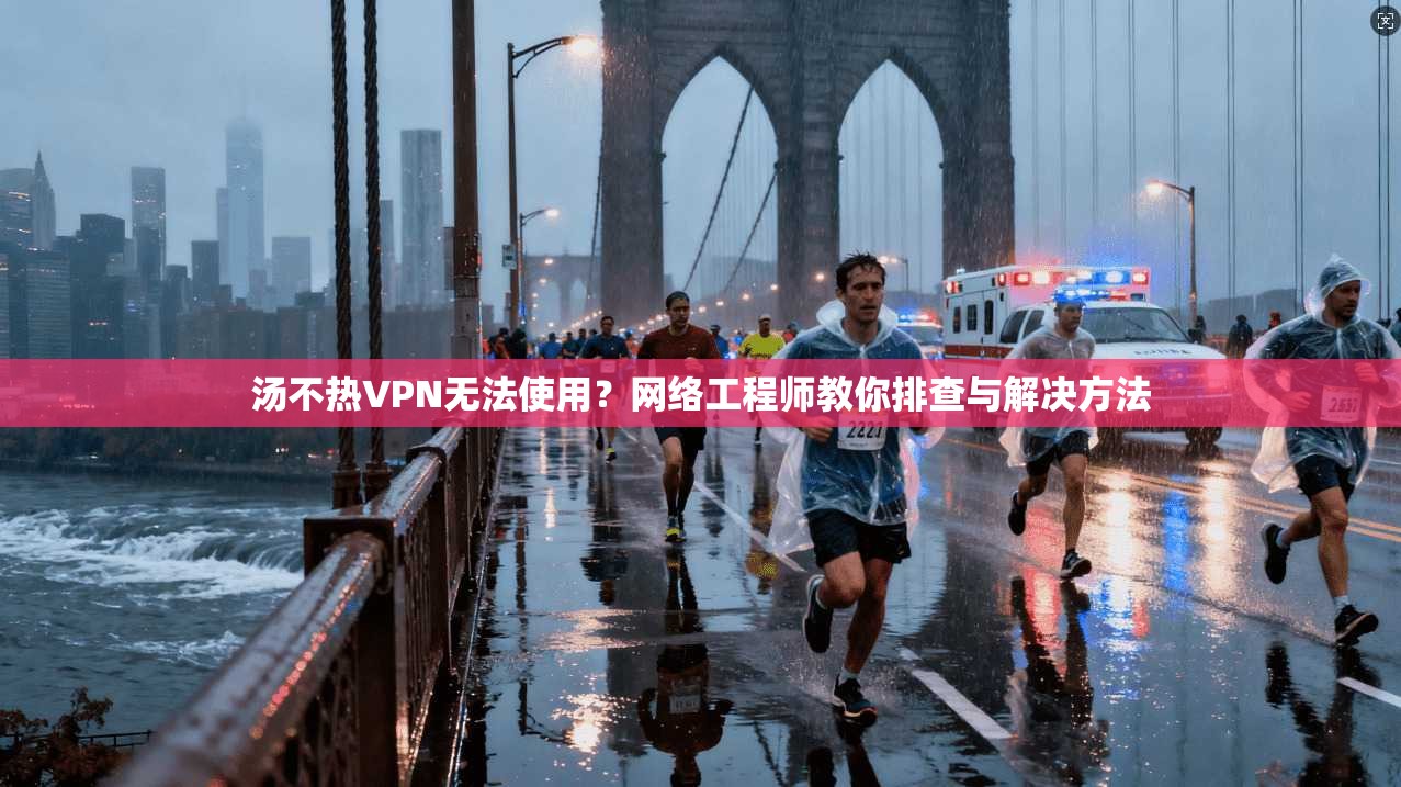 汤不热VPN无法使用？网络工程师教你排查与解决方法