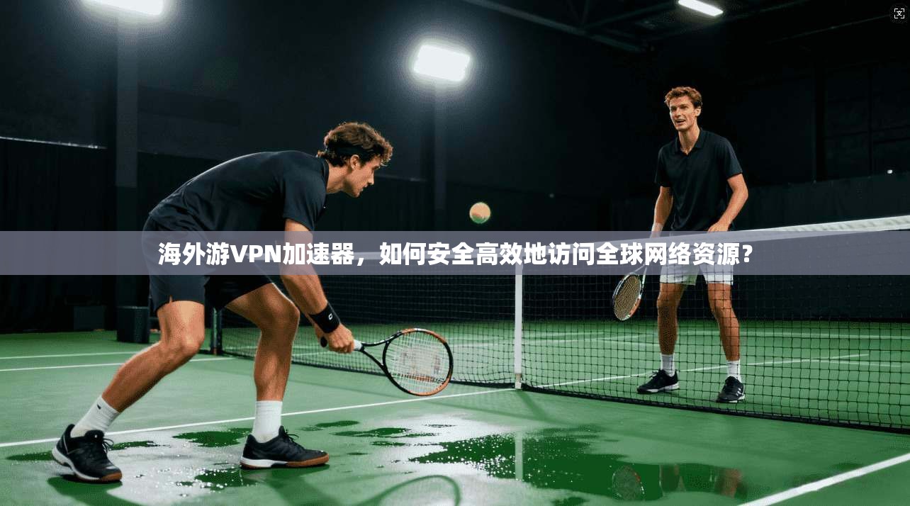 海外游VPN加速器，如何安全高效地访问全球网络资源？