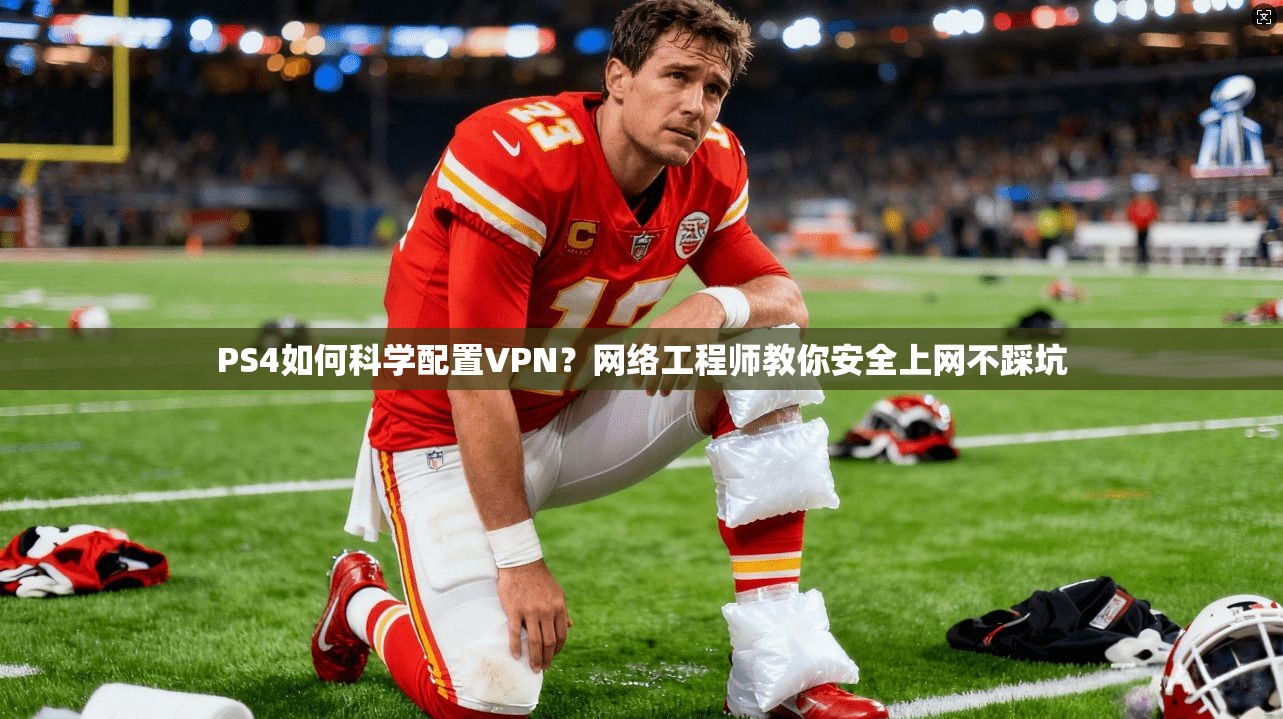 PS4如何科学配置VPN？网络工程师教你安全上网不踩坑