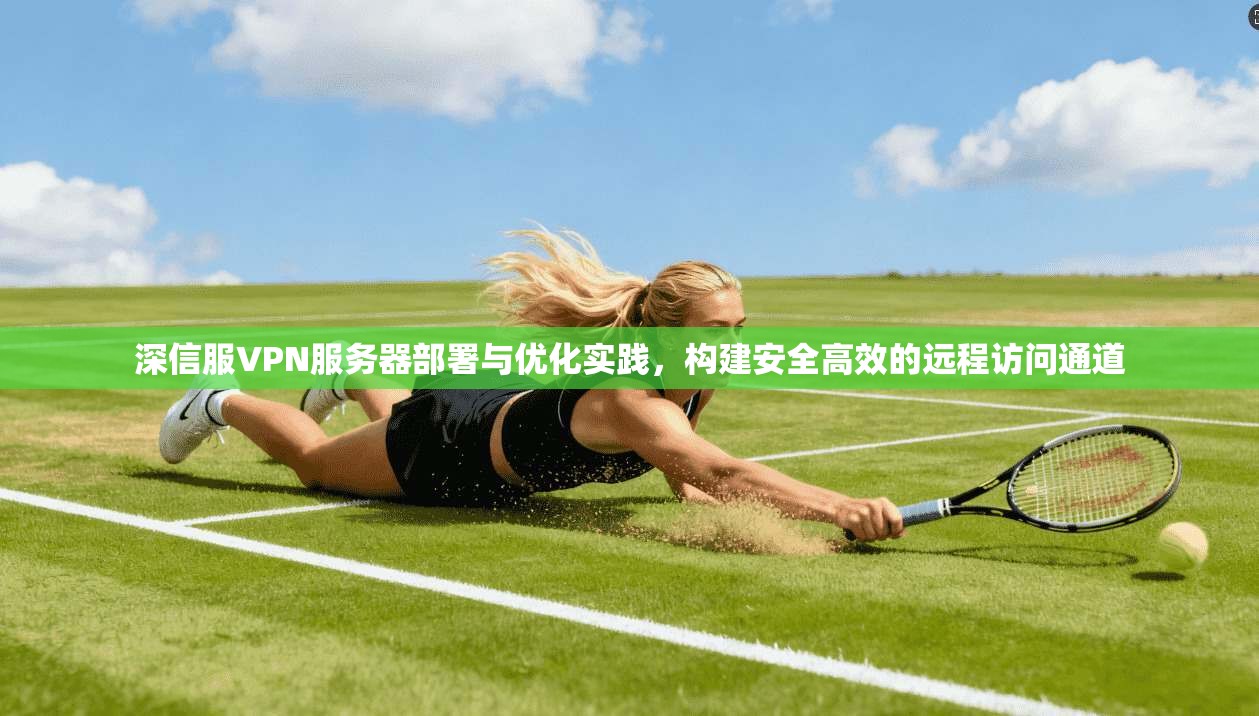 深信服VPN服务器部署与优化实践，构建安全高效的远程访问通道