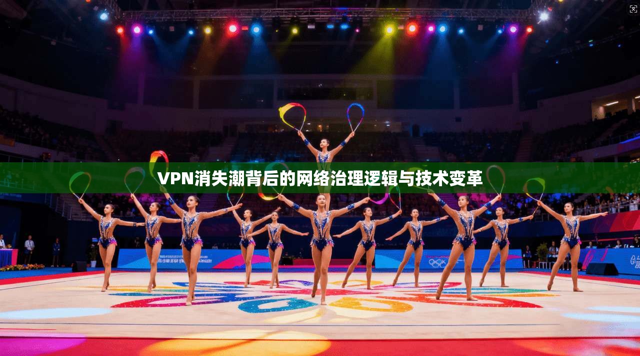 VPN消失潮背后的网络治理逻辑与技术变革