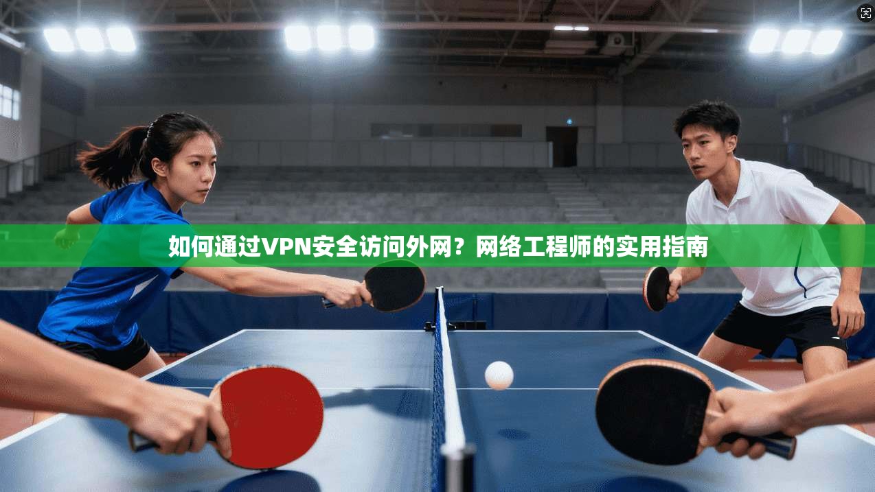如何通过VPN安全访问外网？网络工程师的实用指南