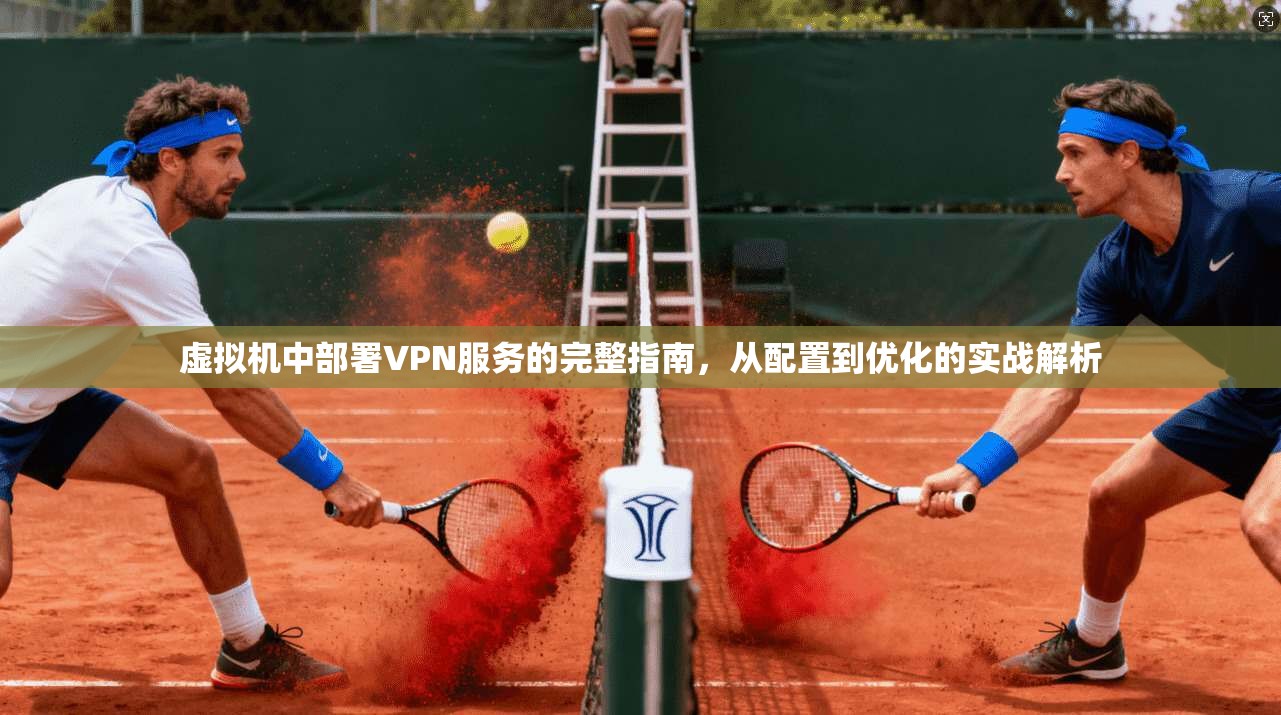 虚拟机中部署VPN服务的完整指南，从配置到优化的实战解析