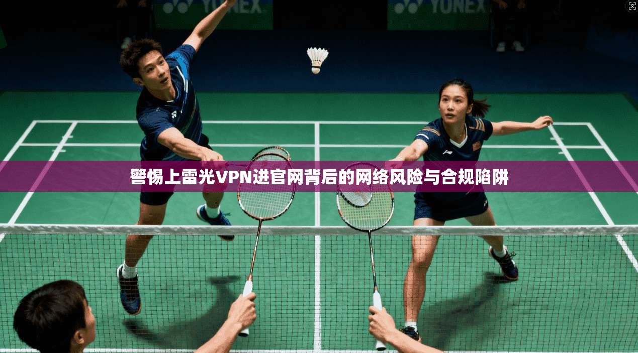 警惕上雷光VPN进官网背后的网络风险与合规陷阱