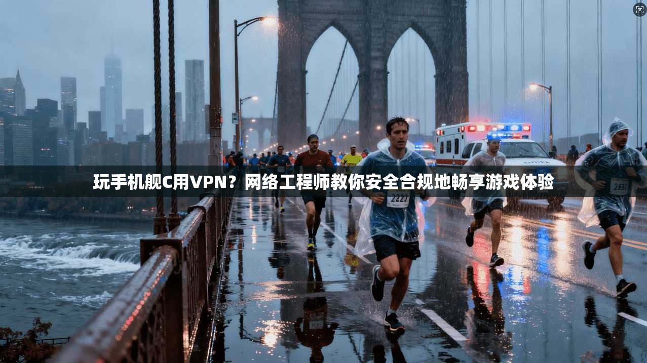 玩手机舰C用VPN？网络工程师教你安全合规地畅享游戏体验