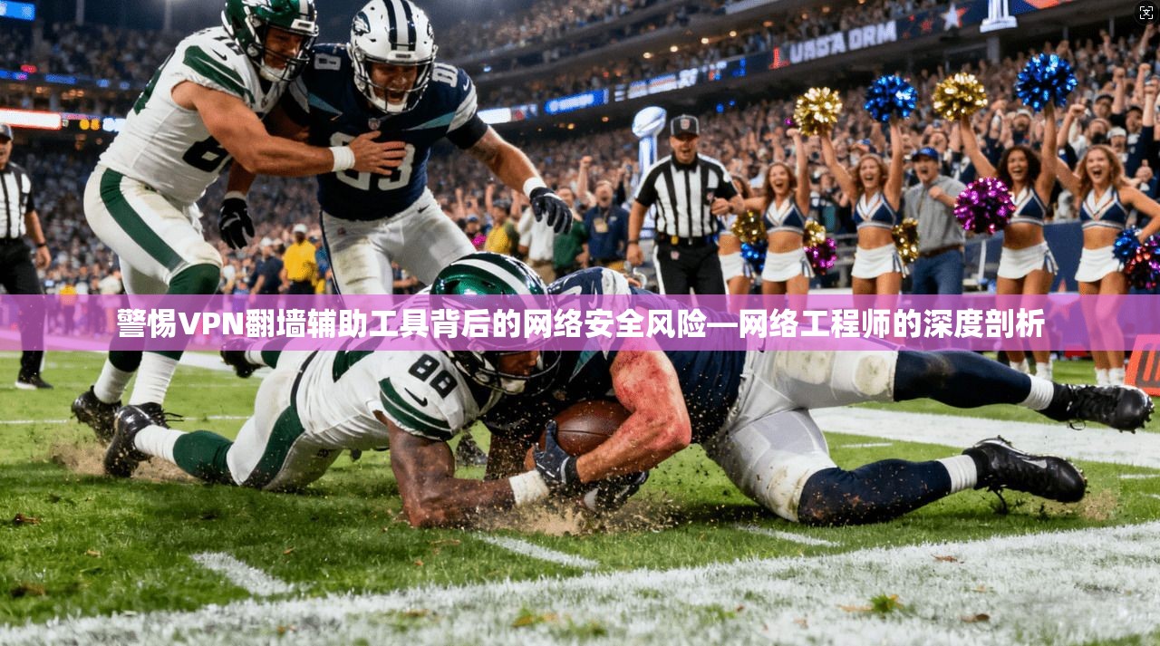 警惕VPN翻墙辅助工具背后的网络安全风险—网络工程师的深度剖析