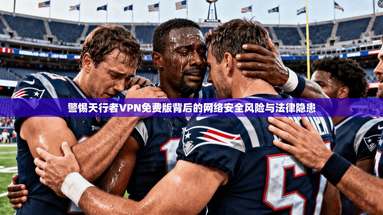 警惕天行者VPN免费版背后的网络安全风险与法律隐患