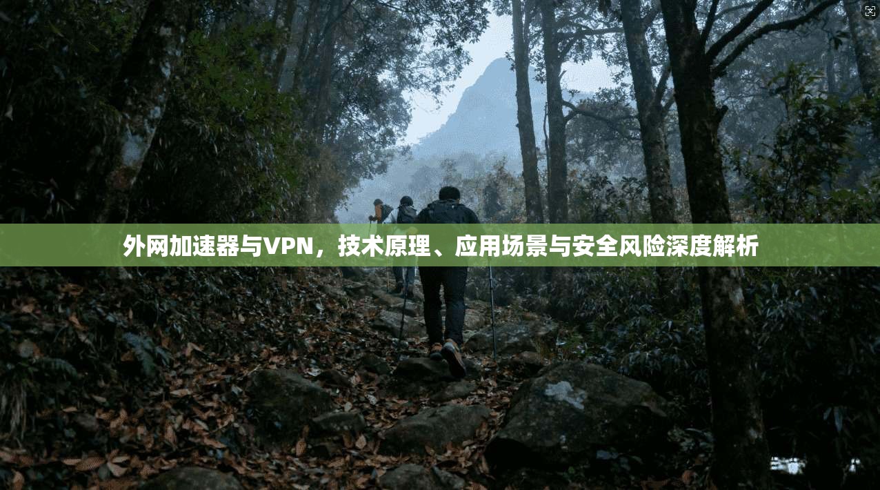 外网加速器与VPN，技术原理、应用场景与安全风险深度解析