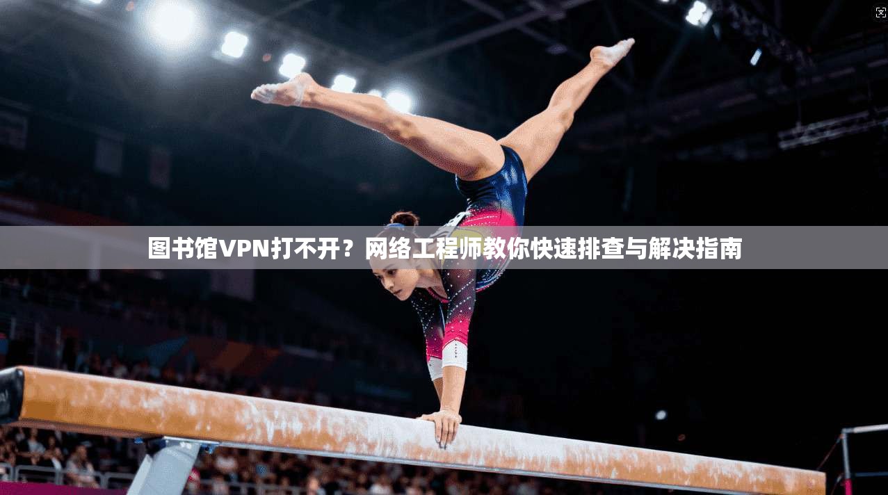 图书馆VPN打不开？网络工程师教你快速排查与解决指南