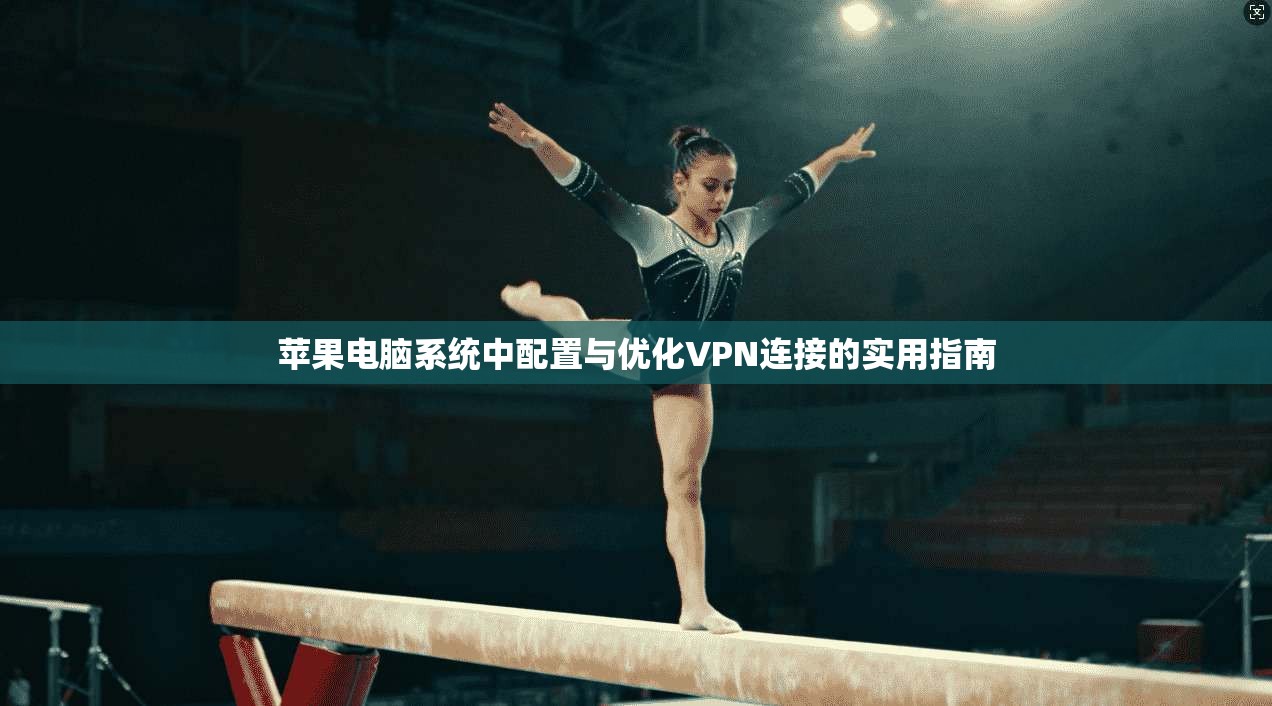 苹果电脑系统中配置与优化VPN连接的实用指南
