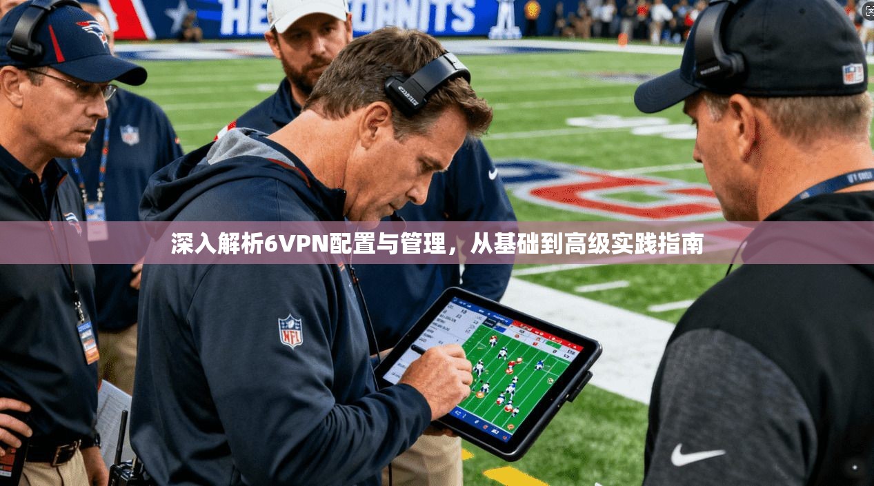 深入解析6VPN配置与管理，从基础到高级实践指南