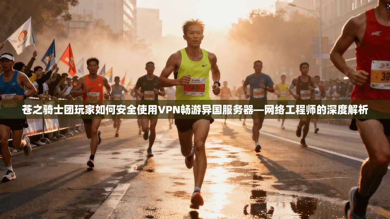 苍之骑士团玩家如何安全使用VPN畅游异国服务器—网络工程师的深度解析