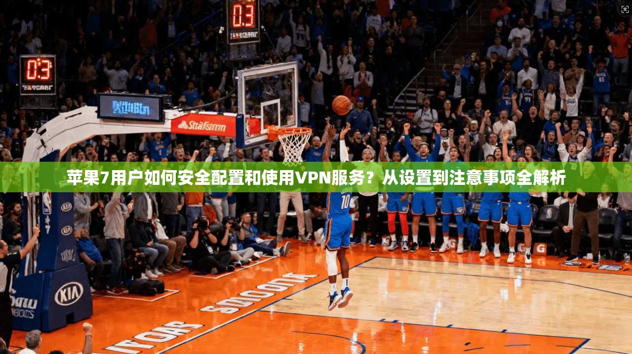 苹果7用户如何安全配置和使用VPN服务？从设置到注意事项全解析