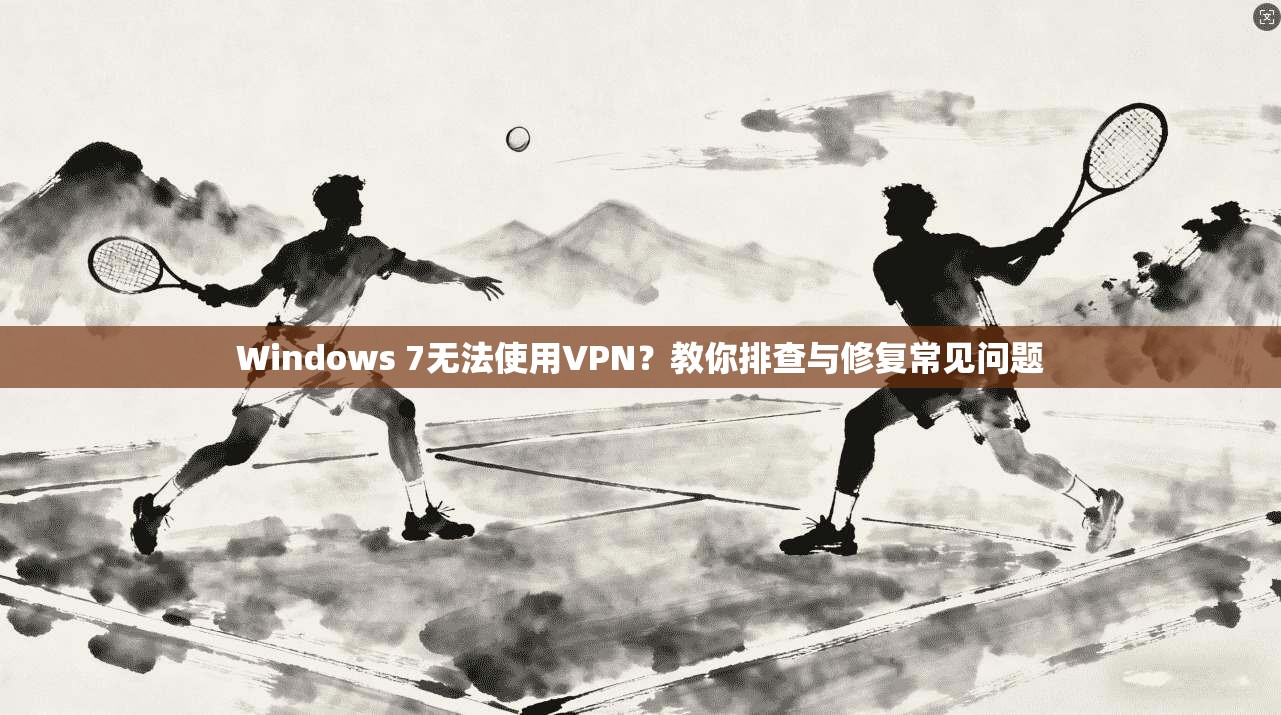 Windows 7无法使用VPN？教你排查与修复常见问题