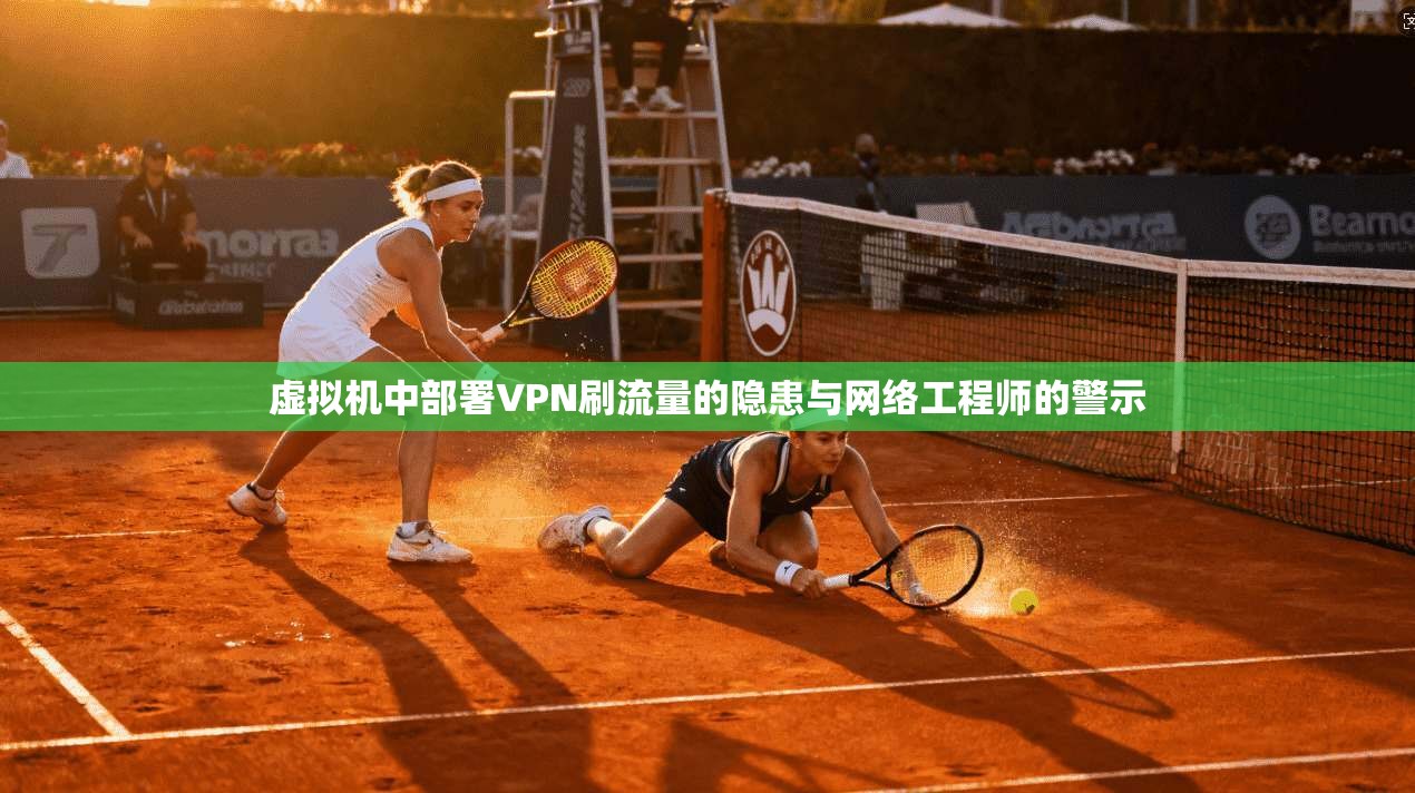 虚拟机中部署VPN刷流量的隐患与网络工程师的警示