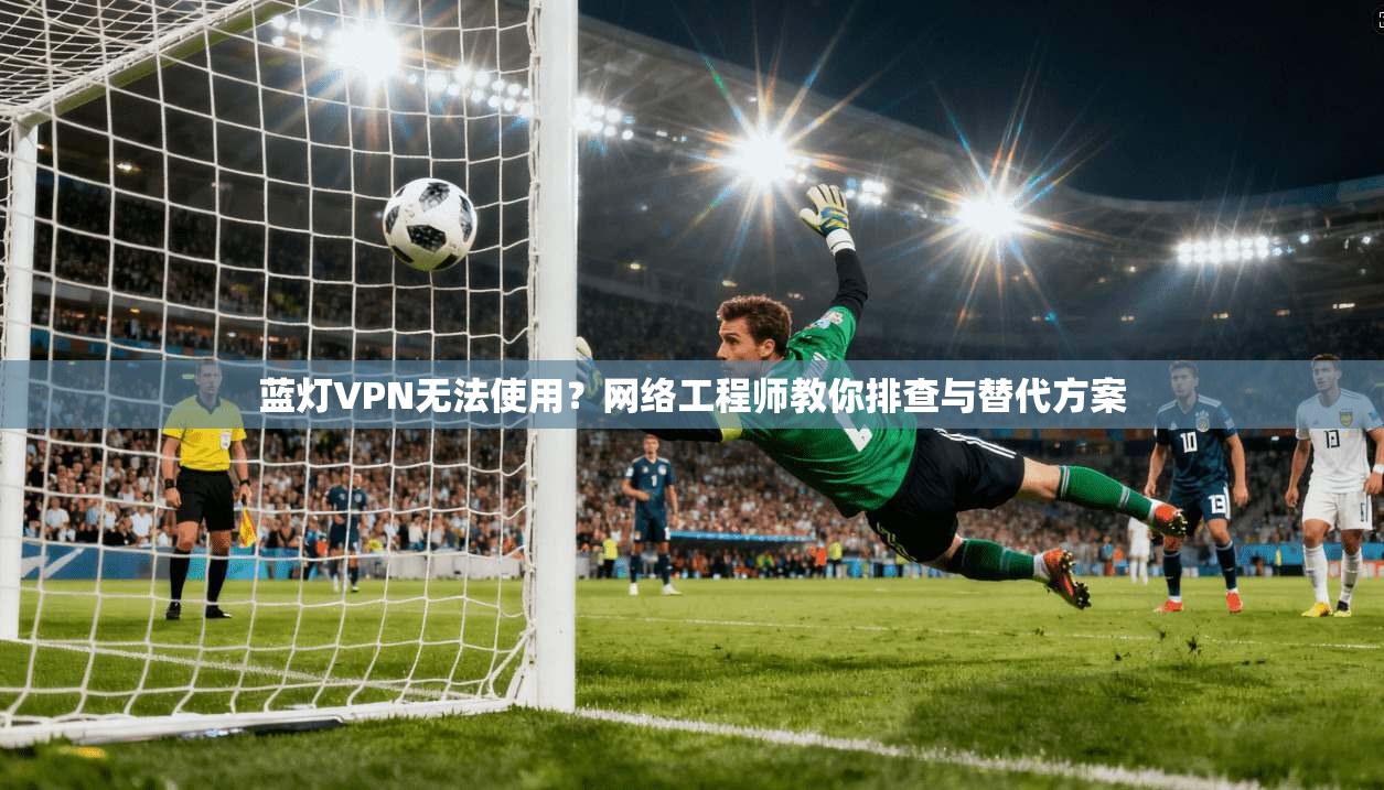 蓝灯VPN无法使用？网络工程师教你排查与替代方案